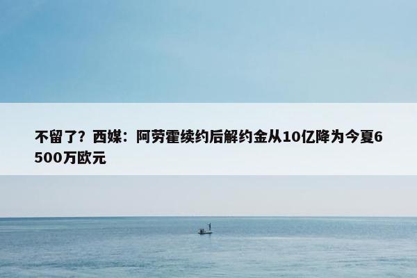 不留了？西媒：阿劳霍续约后解约金从10亿降为今夏6500万欧元