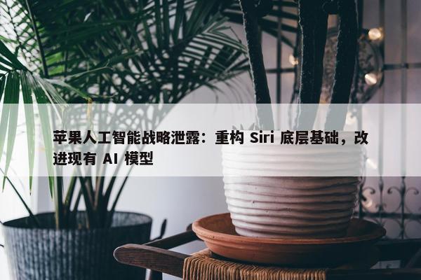 苹果人工智能战略泄露：重构 Siri 底层基础，改进现有 AI 模型