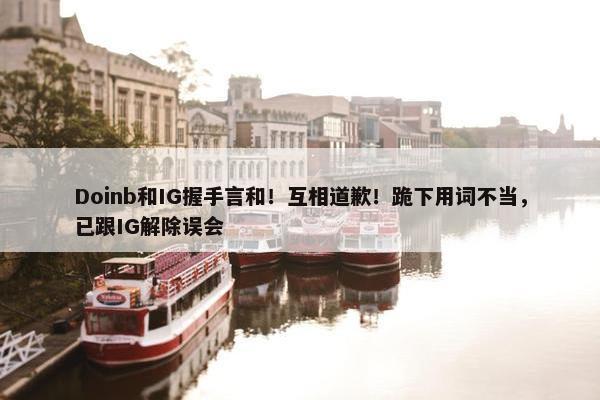 Doinb和IG握手言和！互相道歉！跪下用词不当，已跟IG解除误会