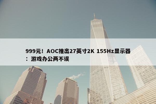 999元！AOC推出27英寸2K 155Hz显示器：游戏办公两不误