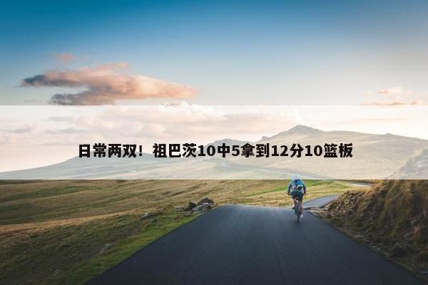 日常两双！祖巴茨10中5拿到12分10篮板