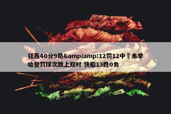 狂轰40分9助&amp;12罚12中️本季哈登罚球次数上双时 快船13胜0负