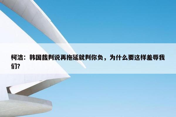 柯洁：韩国裁判说再拖延就判你负，为什么要这样羞辱我们？