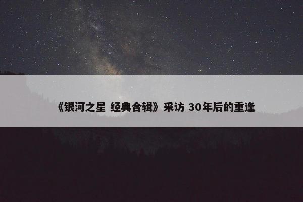 《银河之星 经典合辑》采访 30年后的重逢