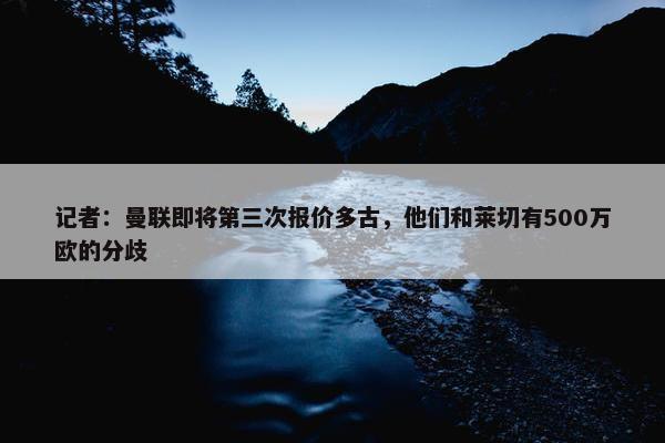 记者：曼联即将第三次报价多古，他们和莱切有500万欧的分歧