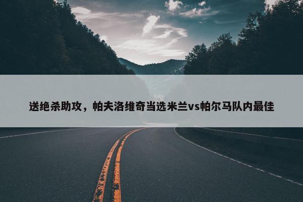 送绝杀助攻，帕夫洛维奇当选米兰vs帕尔马队内最佳