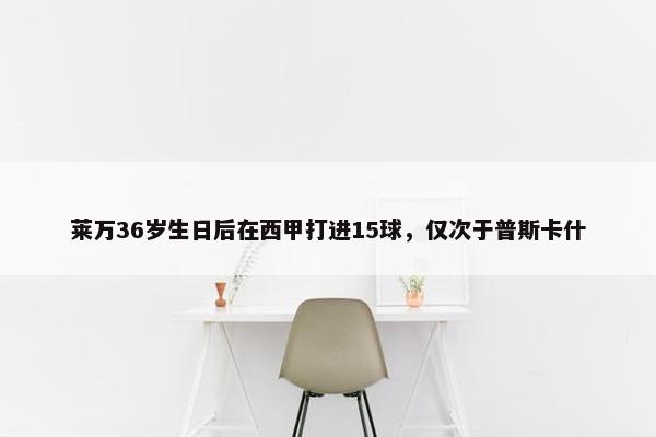 莱万36岁生日后在西甲打进15球，仅次于普斯卡什