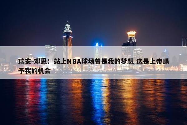 瑞安-邓恩：站上NBA球场曾是我的梦想 这是上帝赐予我的机会