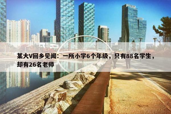 某大V回乡见闻：一所小学6个年级，只有88名学生，却有26名老师