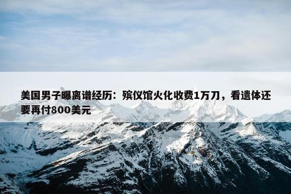 美国男子曝离谱经历：殡仪馆火化收费1万刀，看遗体还要再付800美元