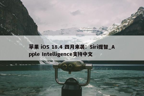 苹果 iOS 18.4 四月来袭：Siri提智_Apple Intelligence支持中文