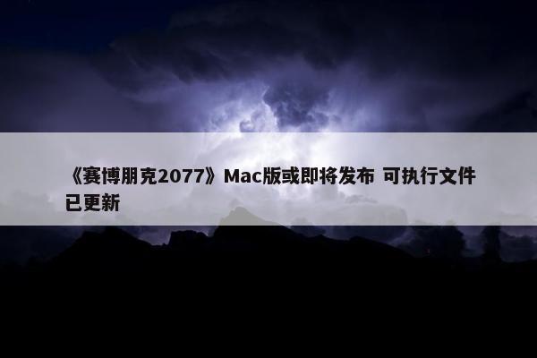 《赛博朋克2077》Mac版或即将发布 可执行文件已更新