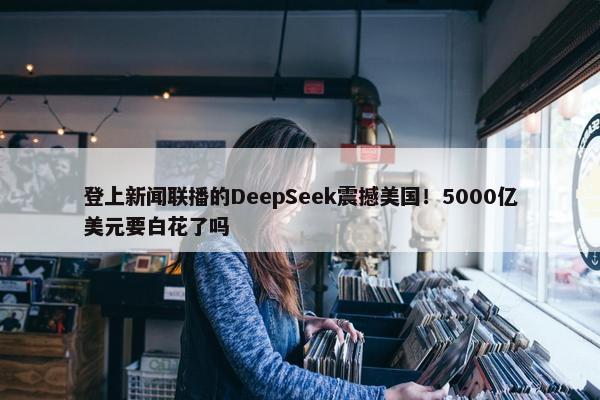 登上新闻联播的DeepSeek震撼美国！5000亿美元要白花了吗