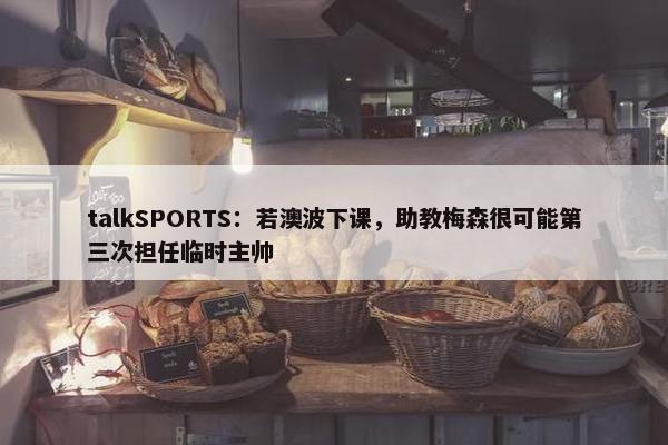 talkSPORTS：若澳波下课，助教梅森很可能第三次担任临时主帅