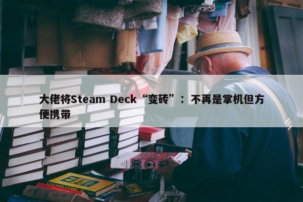 大佬将Steam Deck“变砖”：不再是掌机但方便携带