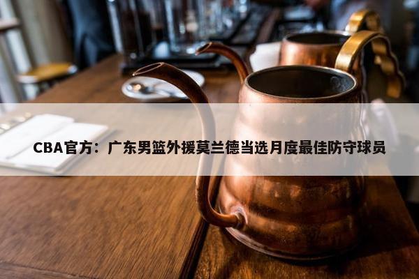 CBA官方：广东男篮外援莫兰德当选月度最佳防守球员