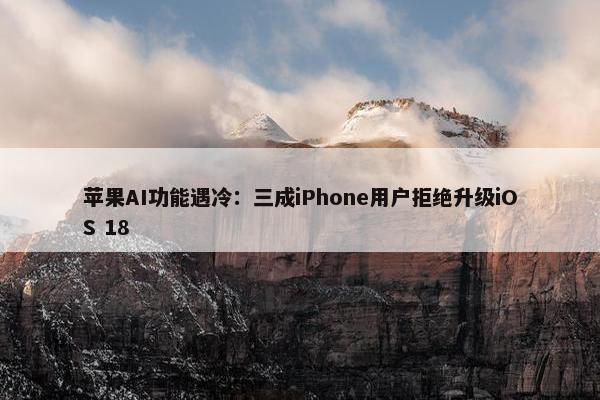 苹果AI功能遇冷：三成iPhone用户拒绝升级iOS 18