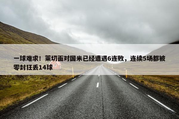 一球难求！莱切面对国米已经遭遇6连败，连续5场都被零封狂丢14球