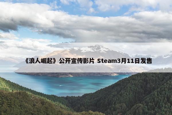 《浪人崛起》公开宣传影片 Steam3月11日发售