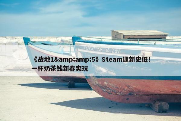 《战地1&amp;5》Steam迎新史低！一杯奶茶钱新春爽玩