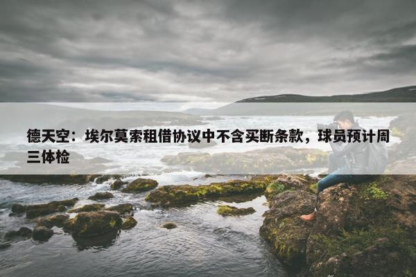 德天空：埃尔莫索租借协议中不含买断条款，球员预计周三体检