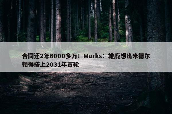 合同还2年6000多万！Marks：雄鹿想出米德尔顿得搭上2031年首轮