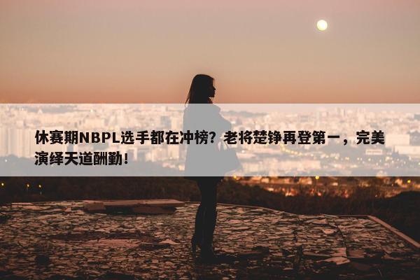 休赛期NBPL选手都在冲榜？老将楚铮再登第一，完美演绎天道酬勤！