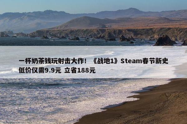 一杯奶茶钱玩射击大作！《战地1》Steam春节新史低价仅需9.9元 立省188元