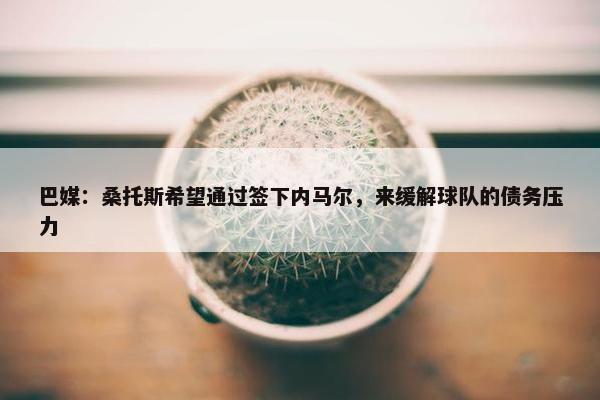 巴媒：桑托斯希望通过签下内马尔，来缓解球队的债务压力