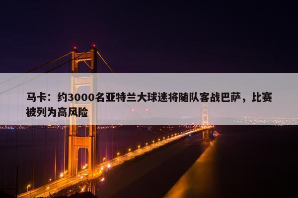 马卡：约3000名亚特兰大球迷将随队客战巴萨，比赛被列为高风险