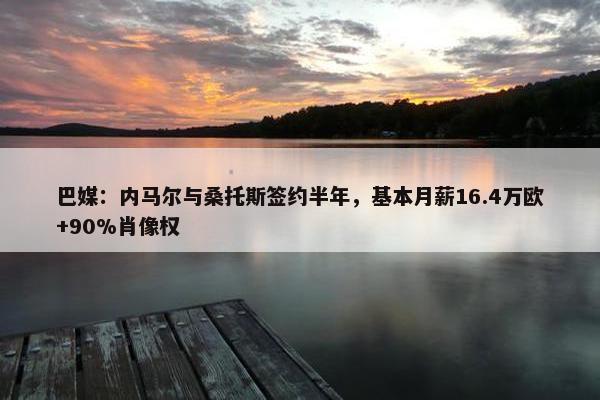 巴媒：内马尔与桑托斯签约半年，基本月薪16.4万欧+90%肖像权