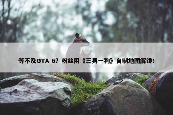 等不及GTA 6？粉丝用《三男一狗》自制地图解馋！