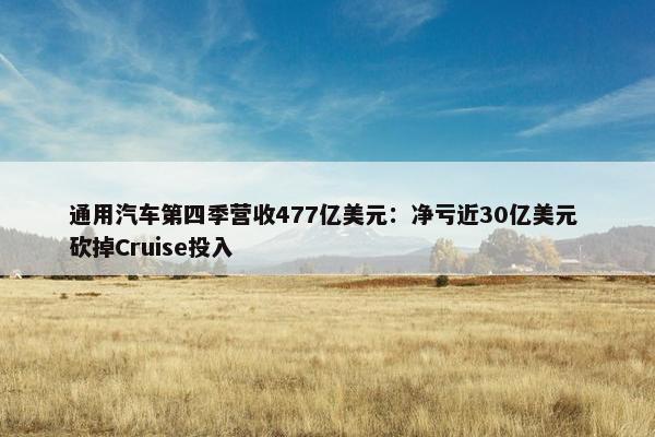 通用汽车第四季营收477亿美元：净亏近30亿美元 砍掉Cruise投入