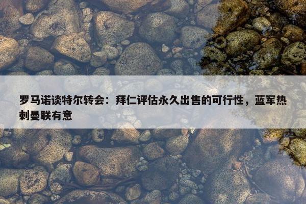 罗马诺谈特尔转会：拜仁评估永久出售的可行性，蓝军热刺曼联有意