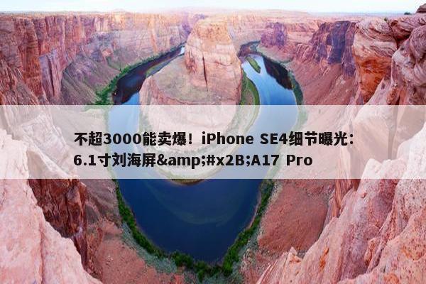 不超3000能卖爆！iPhone SE4细节曝光：6.1寸刘海屏&#x2B;A17 Pro