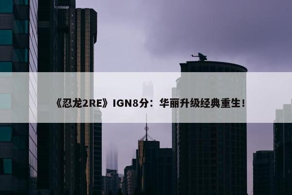 《忍龙2RE》IGN8分：华丽升级经典重生！