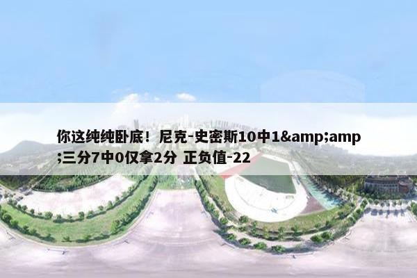 你这纯纯卧底！尼克-史密斯10中1&amp;三分7中0仅拿2分 正负值-22