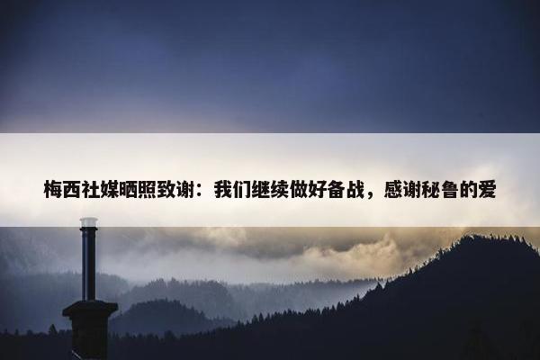 梅西社媒晒照致谢：我们继续做好备战，感谢秘鲁的爱