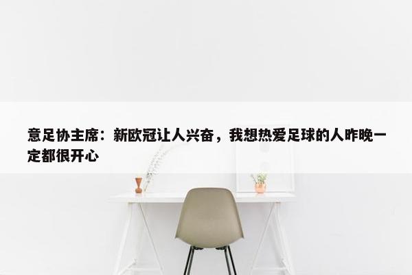 意足协主席：新欧冠让人兴奋，我想热爱足球的人昨晚一定都很开心