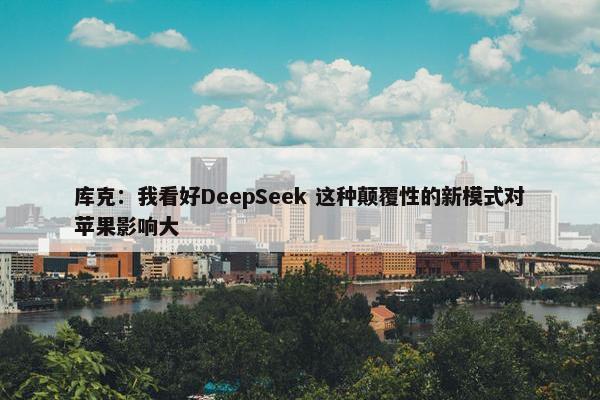 库克：我看好DeepSeek 这种颠覆性的新模式对苹果影响大