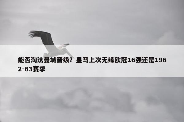 能否淘汰曼城晋级？皇马上次无缘欧冠16强还是1962-63赛季