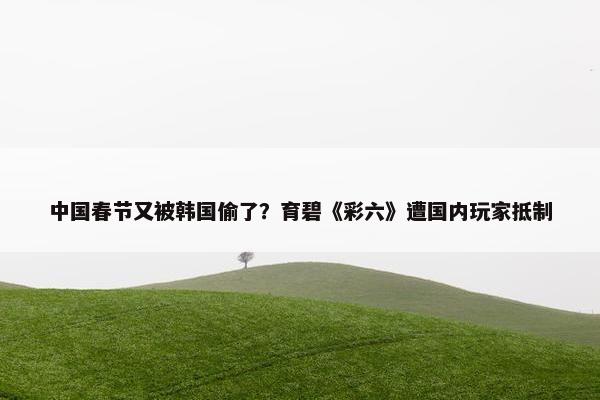 中国春节又被韩国偷了？育碧《彩六》遭国内玩家抵制