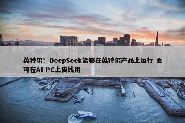 英特尔：DeepSeek能够在英特尔产品上运行 更可在AI PC上离线用