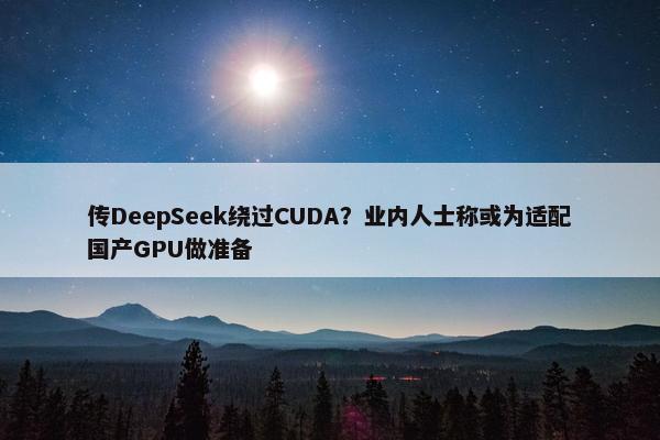 传DeepSeek绕过CUDA？业内人士称或为适配国产GPU做准备