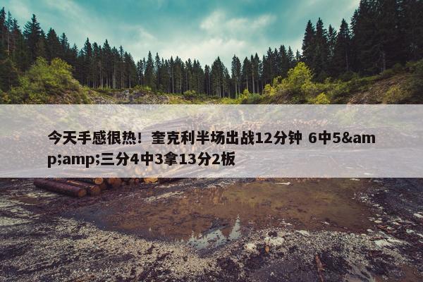 今天手感很热！奎克利半场出战12分钟 6中5&amp;三分4中3拿13分2板