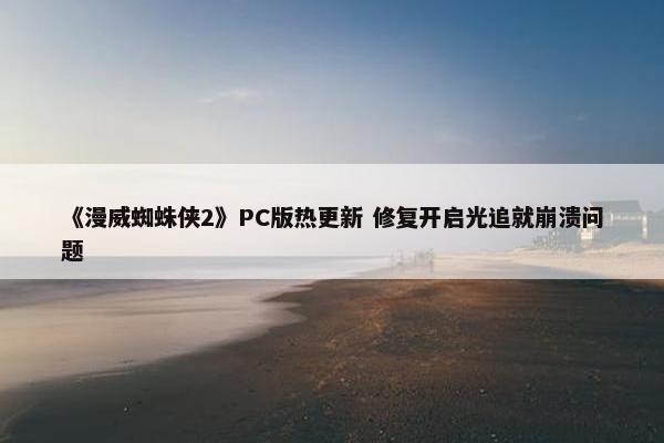 《漫威蜘蛛侠2》PC版热更新 修复开启光追就崩溃问题