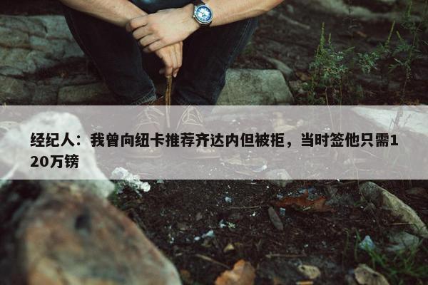 经纪人：我曾向纽卡推荐齐达内但被拒，当时签他只需120万镑