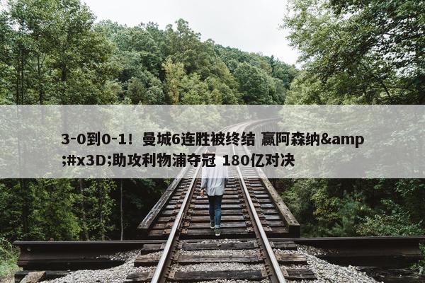 3-0到0-1！曼城6连胜被终结 赢阿森纳&#x3D;助攻利物浦夺冠 180亿对决