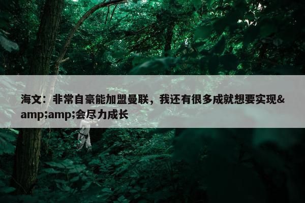 海文：非常自豪能加盟曼联，我还有很多成就想要实现&amp;会尽力成长