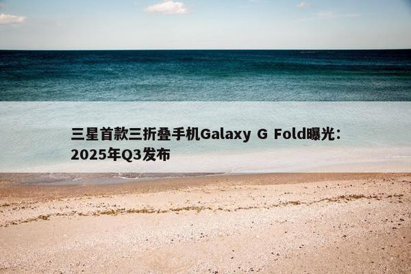 三星首款三折叠手机Galaxy G Fold曝光：2025年Q3发布